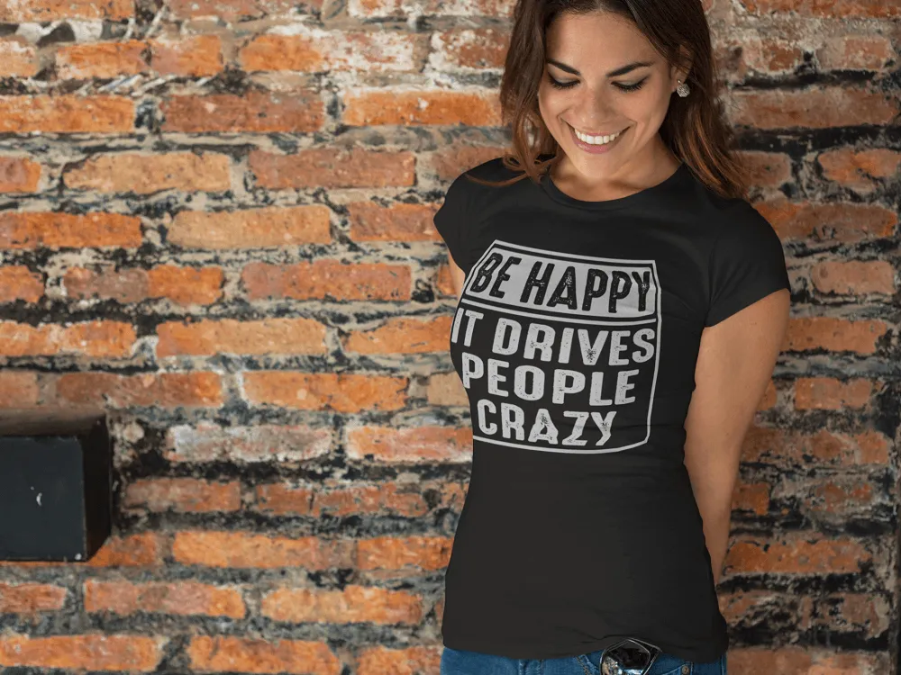 Be Happy - It Drives People Crazy - Funny Tee